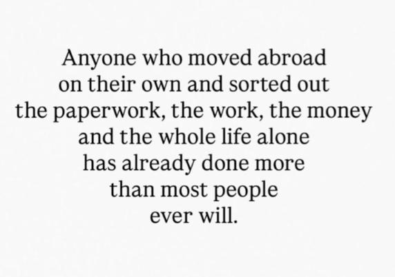 Anyone who moved abroad on their own and sorted out the paperwork, the work, the money and the whole life alone has already done more than most people ever will.